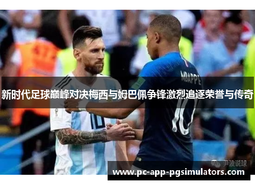 新时代足球巅峰对决梅西与姆巴佩争锋激烈追逐荣誉与传奇