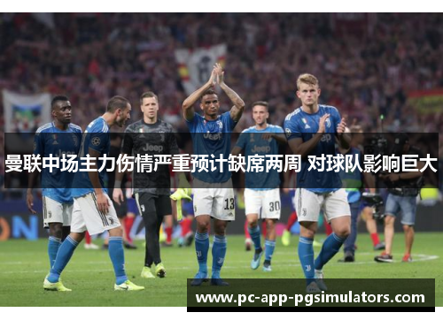 曼联中场主力伤情严重预计缺席两周 对球队影响巨大 曼联中场主力伤情严重预计缺席两周 对球队影响巨大