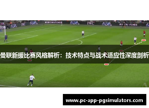 曼联新援比赛风格解析：技术特点与战术适应性深度剖析