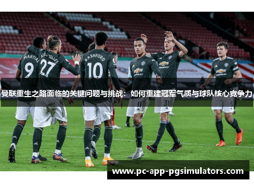 曼联重生之路面临的关键问题与挑战：如何重建冠军气质与球队核心竞争力