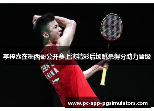 李梓嘉在墨西哥公开赛上演精彩后场跳杀得分助力晋级