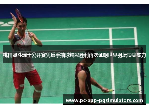 桃田贤斗瑞士公开赛凭反手抽球精彩胜利再次证明世界羽坛顶尖实力