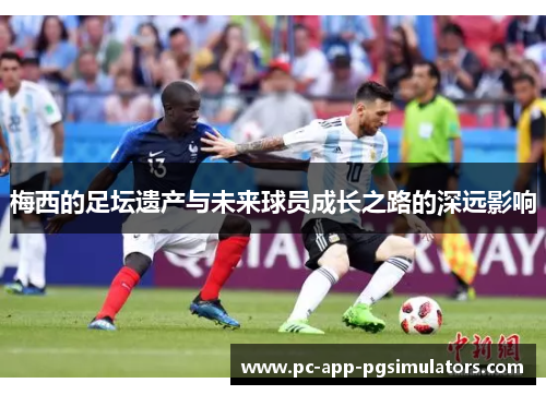 梅西的足坛遗产与未来球员成长之路的深远影响