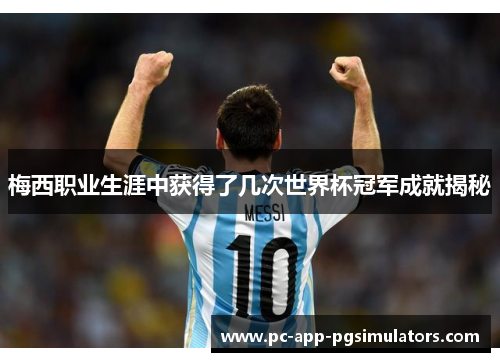 梅西职业生涯中获得了几次世界杯冠军成就揭秘 梅西职业生涯中获得了几次世界杯冠军成就揭秘