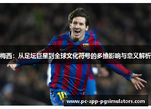 梅西：从足坛巨星到全球文化符号的多维影响与意义解析