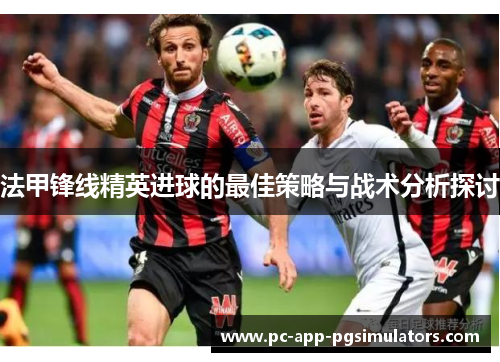 法甲锋线精英进球的最佳策略与战术分析探讨