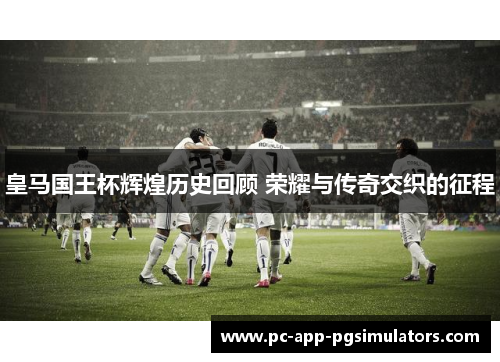 皇马国王杯辉煌历史回顾 荣耀与传奇交织的征程 皇马国王杯辉煌历史回顾 荣耀与传奇交织的征程