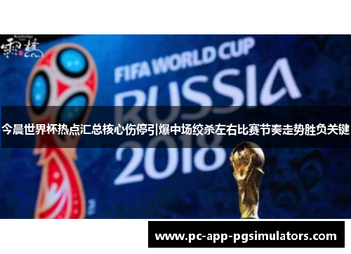今晨世界杯热点汇总核心伤停引爆中场绞杀左右比赛节奏走势胜负关键