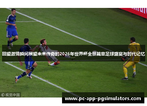 回望激情瞬间展望未来传奇的2026年世界杯全景篇章足球盛宴与时代记忆 回望激情瞬间展望未来传奇的2026年世界杯全景篇章足球盛宴与时代记忆