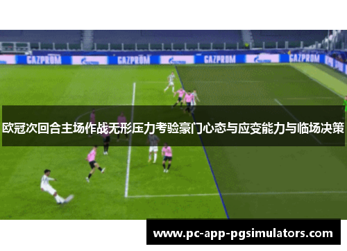 欧冠次回合主场作战无形压力考验豪门心态与应变能力与临场决策
