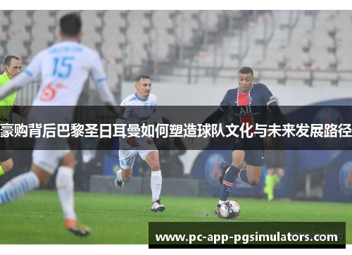 豪购背后巴黎圣日耳曼如何塑造球队文化与未来发展路径 豪购背后巴黎圣日耳曼如何塑造球队文化与未来发展路径