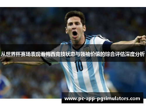 从世界杯赛场表现看梅西竞技状态与领袖价值的综合评估深度分析