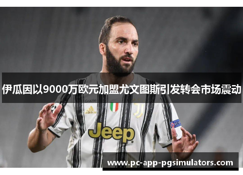 伊瓜因以9000万欧元加盟尤文图斯引发转会市场震动 伊瓜因以9000万欧元加盟尤文图斯引发转会市场震动