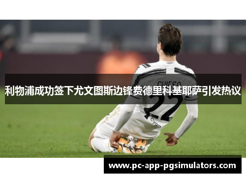 利物浦成功签下尤文图斯边锋费德里科基耶萨引发热议 利物浦成功签下尤文图斯边锋费德里科基耶萨引发热议