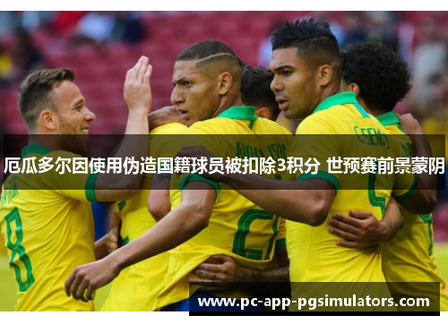 厄瓜多尔因使用伪造国籍球员被扣除3积分 世预赛前景蒙阴