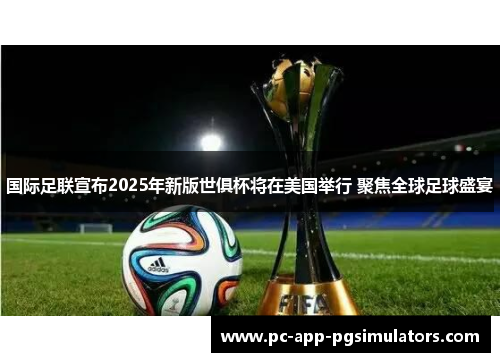 国际足联宣布2025年新版世俱杯将在美国举行 聚焦全球足球盛宴