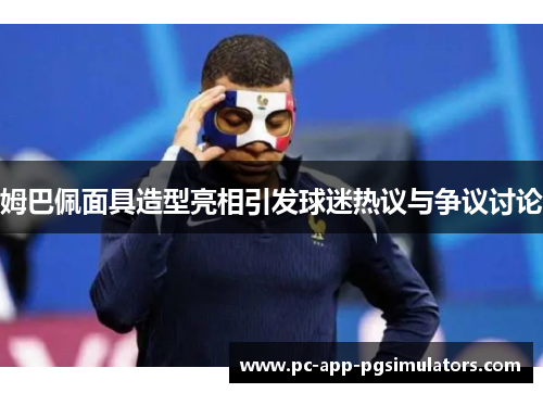 姆巴佩面具造型亮相引发球迷热议与争议讨论
