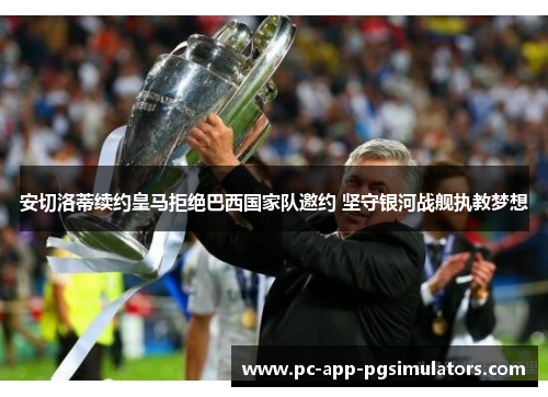 安切洛蒂续约皇马拒绝巴西国家队邀约 坚守银河战舰执教梦想 安切洛蒂续约皇马拒绝巴西国家队邀约 坚守银河战舰执教梦想
