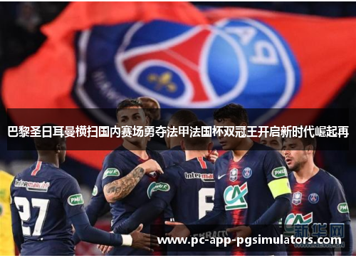 巴黎圣日耳曼横扫国内赛场勇夺法甲法国杯双冠王开启新时代崛起再 巴黎圣日耳曼横扫国内赛场勇夺法甲法国杯双冠王开启新时代崛起再