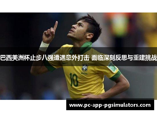 巴西美洲杯止步八强遭遇意外打击 面临深刻反思与重建挑战 巴西美洲杯止步八强遭遇意外打击 面临深刻反思与重建挑战