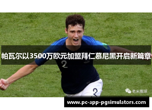 帕瓦尔以3500万欧元加盟拜仁慕尼黑开启新篇章 帕瓦尔以3500万欧元加盟拜仁慕尼黑开启新篇章