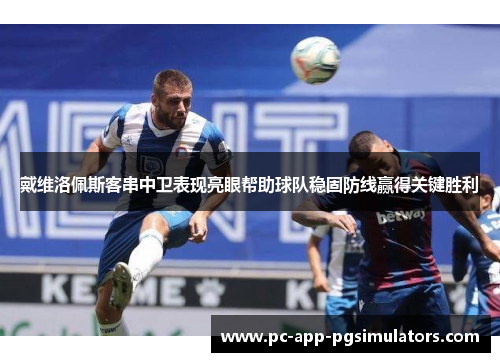 戴维洛佩斯客串中卫表现亮眼帮助球队稳固防线赢得关键胜利