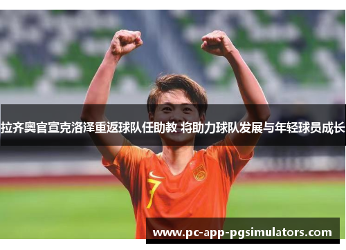 拉齐奥官宣克洛泽重返球队任助教 将助力球队发展与年轻球员成长 拉齐奥官宣克洛泽重返球队任助教 将助力球队发展与年轻球员成长