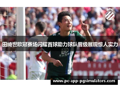 田绮世欧冠赛场闪耀首球助力球队晋级展现惊人实力 田绮世欧冠赛场闪耀首球助力球队晋级展现惊人实力
