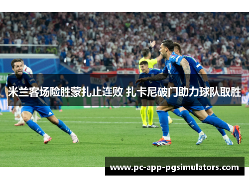 米兰客场险胜蒙扎止连败 扎卡尼破门助力球队取胜 米兰客场险胜蒙扎止连败 扎卡尼破门助力球队取胜