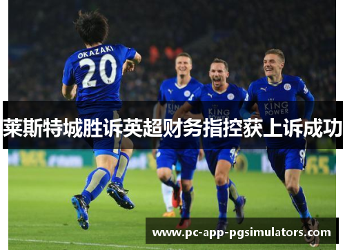 莱斯特城胜诉英超财务指控获上诉成功 莱斯特城胜诉英超财务指控获上诉成功