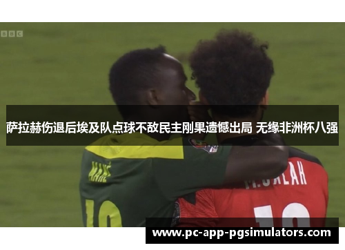 萨拉赫伤退后埃及队点球不敌民主刚果遗憾出局 无缘非洲杯八强 萨拉赫伤退后埃及队点球不敌民主刚果遗憾出局 无缘非洲杯八强