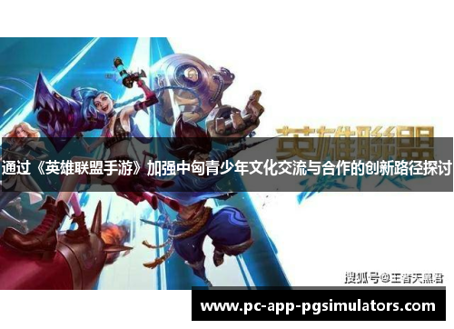 通过《英雄联盟手游》加强中匈青少年文化交流与合作的创新路径探讨