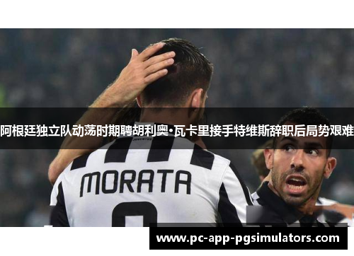 阿根廷独立队动荡时期聘胡利奥·瓦卡里接手特维斯辞职后局势艰难