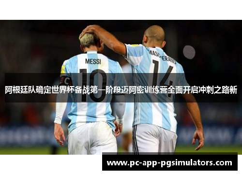 阿根廷队确定世界杯备战第一阶段迈阿密训练营全面开启冲刺之路新