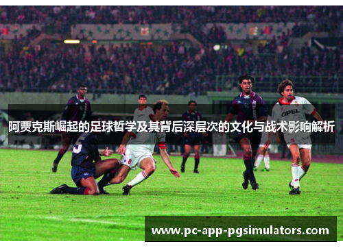 阿贾克斯崛起的足球哲学及其背后深层次的文化与战术影响解析