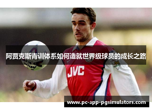 阿贾克斯青训体系如何造就世界级球员的成长之路
