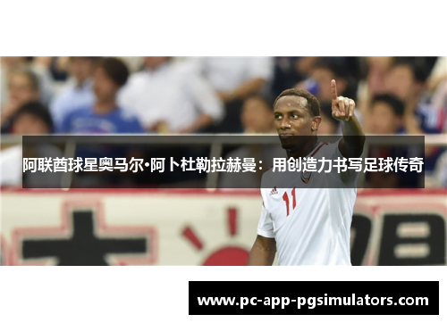 阿联酋球星奥马尔·阿卜杜勒拉赫曼：用创造力书写足球传奇