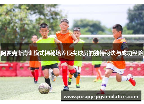 阿贾克斯青训模式揭秘培养顶尖球员的独特秘诀与成功经验