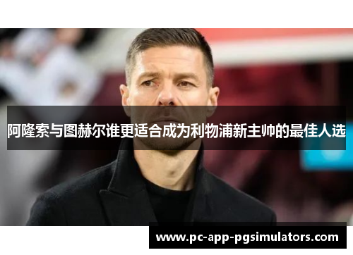 阿隆索与图赫尔谁更适合成为利物浦新主帅的最佳人选