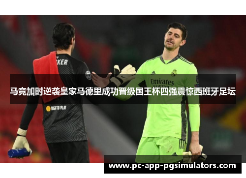 马竞加时逆袭皇家马德里成功晋级国王杯四强震惊西班牙足坛