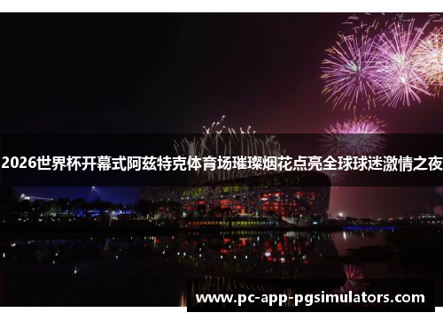 2026世界杯开幕式阿兹特克体育场璀璨烟花点亮全球球迷激情之夜