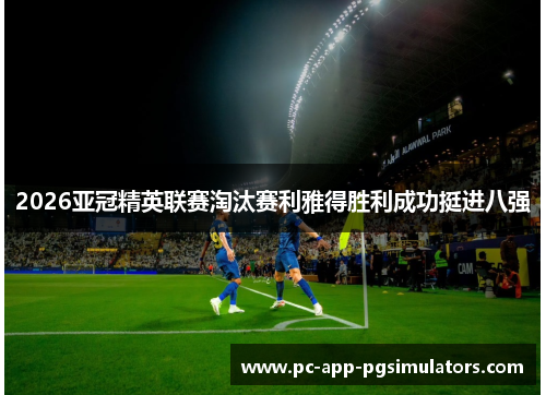 2026亚冠精英联赛淘汰赛利雅得胜利成功挺进八强