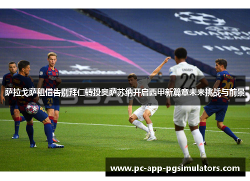 萨拉戈萨租借告别拜仁转投奥萨苏纳开启西甲新篇章未来挑战与前景 萨拉戈萨租借告别拜仁转投奥萨苏纳开启西甲新篇章未来挑战与前景