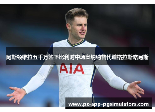 阿斯顿维拉五千万签下比利时中场奥纳纳替代道格拉斯路易斯 阿斯顿维拉五千万签下比利时中场奥纳纳替代道格拉斯路易斯