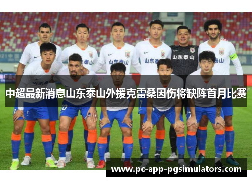 中超最新消息山东泰山外援克雷桑因伤将缺阵首月比赛 中超最新消息山东泰山外援克雷桑因伤将缺阵首月比赛