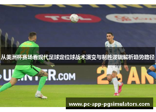 从美洲杯赛场看现代足球定位球战术演变与制胜逻辑解析趋势路径 从美洲杯赛场看现代足球定位球战术演变与制胜逻辑解析趋势路径