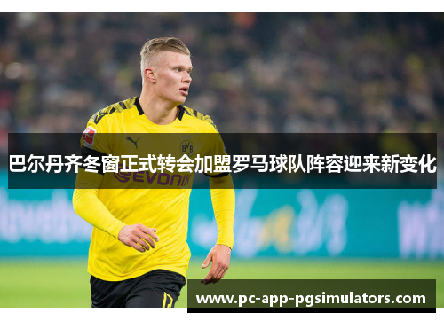 巴尔丹齐冬窗正式转会加盟罗马球队阵容迎来新变化