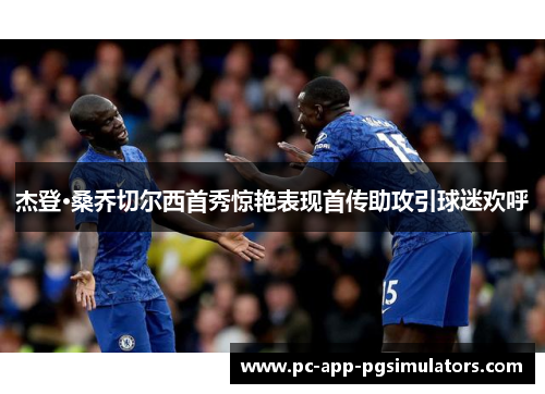 杰登·桑乔切尔西首秀惊艳表现首传助攻引球迷欢呼