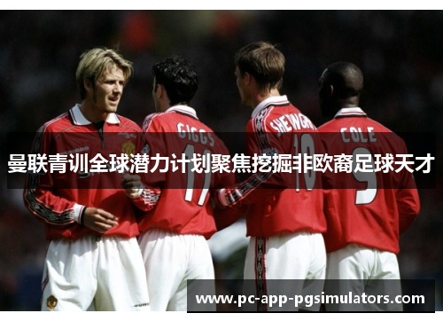 曼联青训全球潜力计划聚焦挖掘非欧裔足球天才