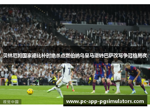 贝林厄姆国家德比补时绝杀点燃伯纳乌皇马逆转巴萨改写争冠格局夜 贝林厄姆国家德比补时绝杀点燃伯纳乌皇马逆转巴萨改写争冠格局夜